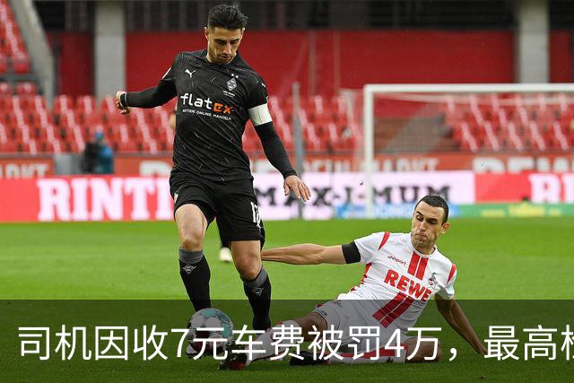 司机因收7元车费被罚4万，最高检出手纠正不当处罚