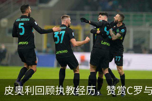 皮奥利回顾执教经历，赞赏C罗与伊布的领导力